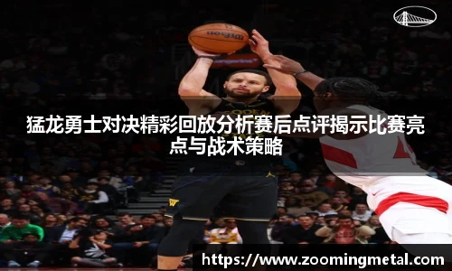 米兰官方猛龙勇士对决精彩回放分析赛后点评揭示比赛亮点与战术策略